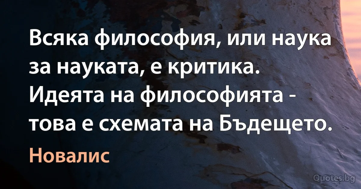 Всяка философия, или наука за науката, е критика. Идеята на философията - това е схемата на Бъдещето. (Новалис)