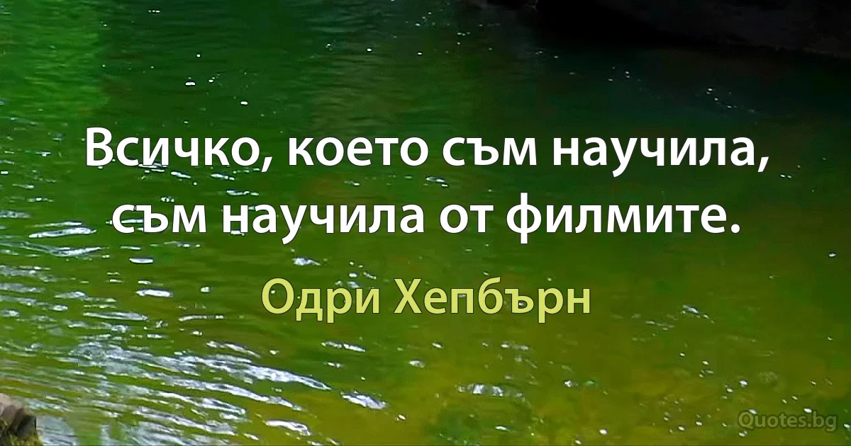 Всичко, което съм научила, съм научила от филмите. (Одри Хепбърн)