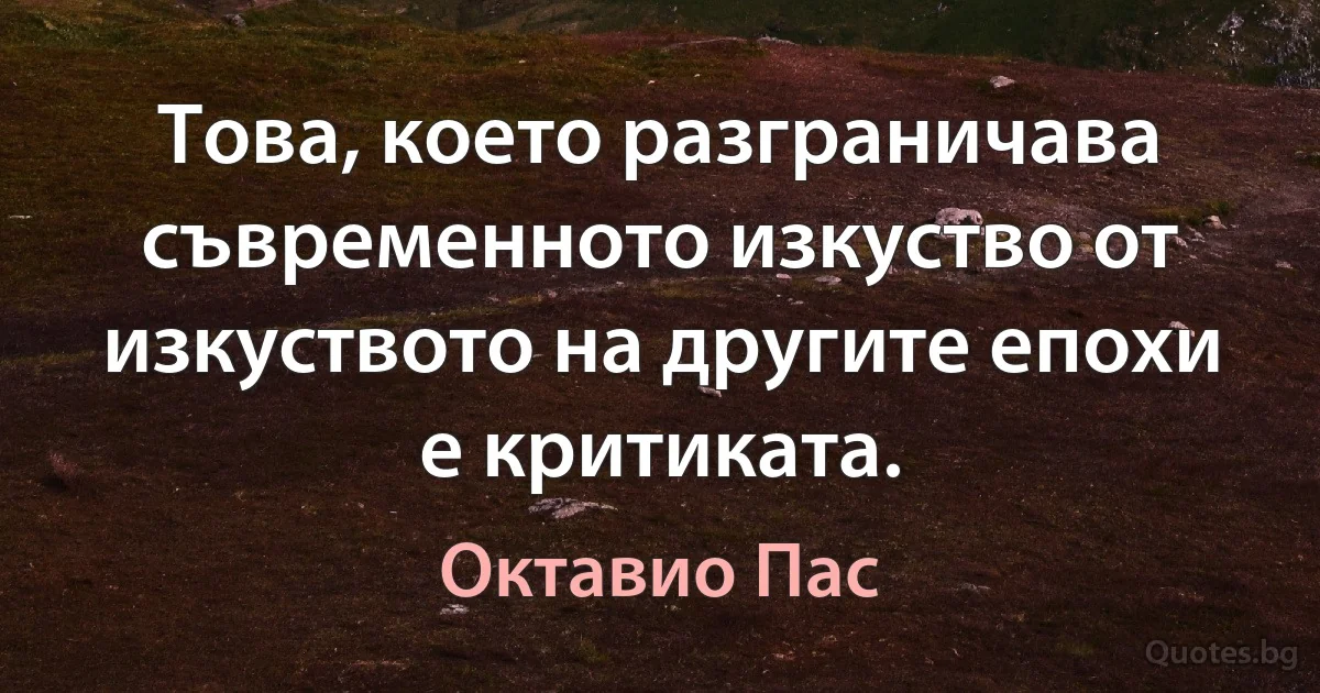 Това, което разграничава съвременното изкуство от изкуството на другите епохи е критиката. (Октавио Пас)