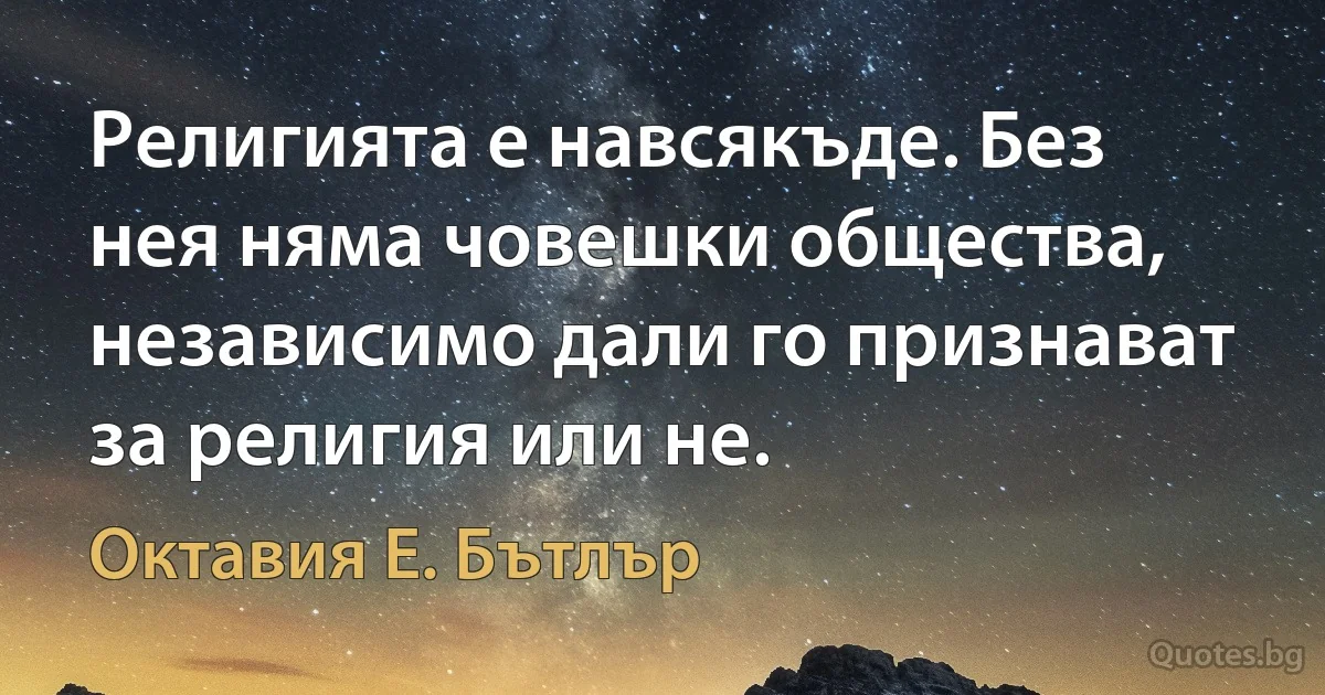 Религията е навсякъде. Без нея няма човешки общества, независимо дали го признават за религия или не. (Октавия Е. Бътлър)