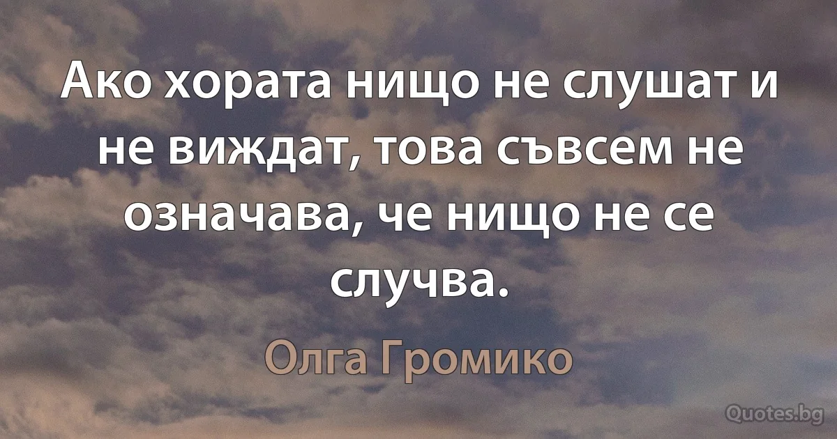 Ако хората нищо не слушат и не виждат, това съвсем не означава, че нищо не се случва. (Олга Громико)