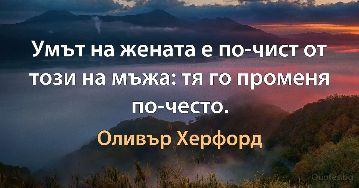 Умът на жената е по-чист от този на мъжа: тя го променя по-често. (Оливър Херфорд)