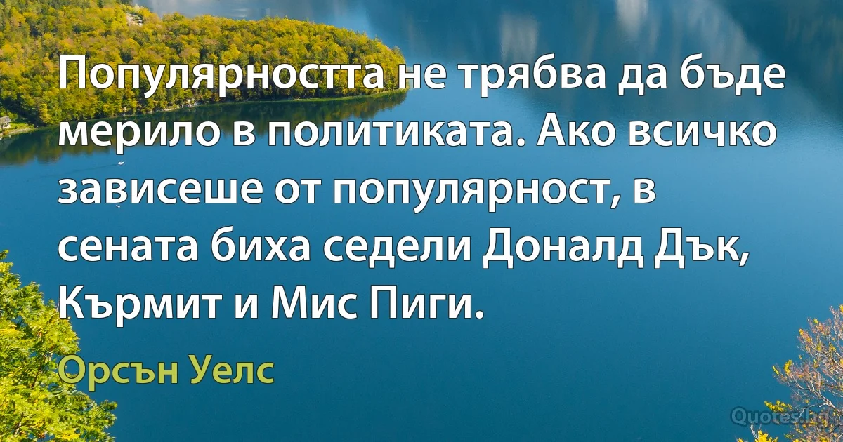 Популярността не трябва да бъде мерило в политиката. Ако всичко зависеше от популярност, в сената биха седели Доналд Дък, Кърмит и Мис Пиги. (Орсън Уелс)