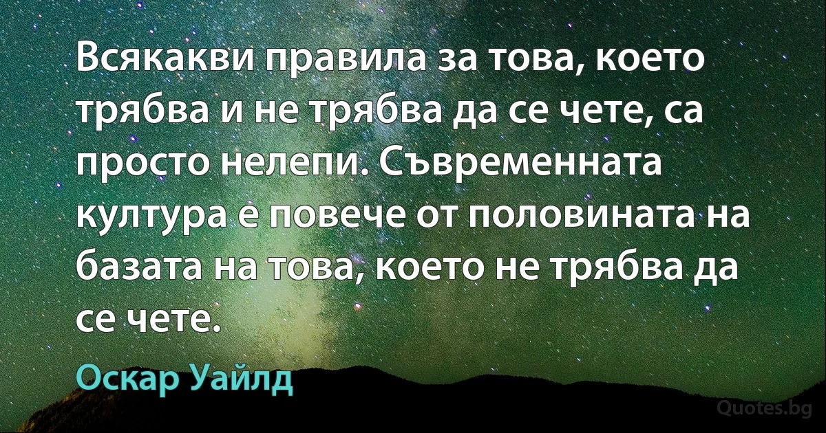 Всякакви правила за това, което трябва и не трябва да се чете, са просто нелепи. Съвременната култура е повече от половината на базата на това, което не трябва да се чете. (Оскар Уайлд)