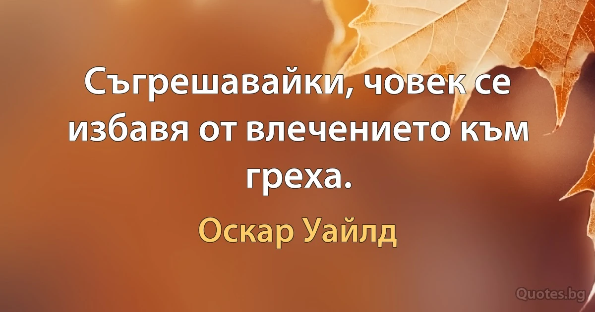 Съгрешавайки, човек се избавя от влечението към греха. (Оскар Уайлд)