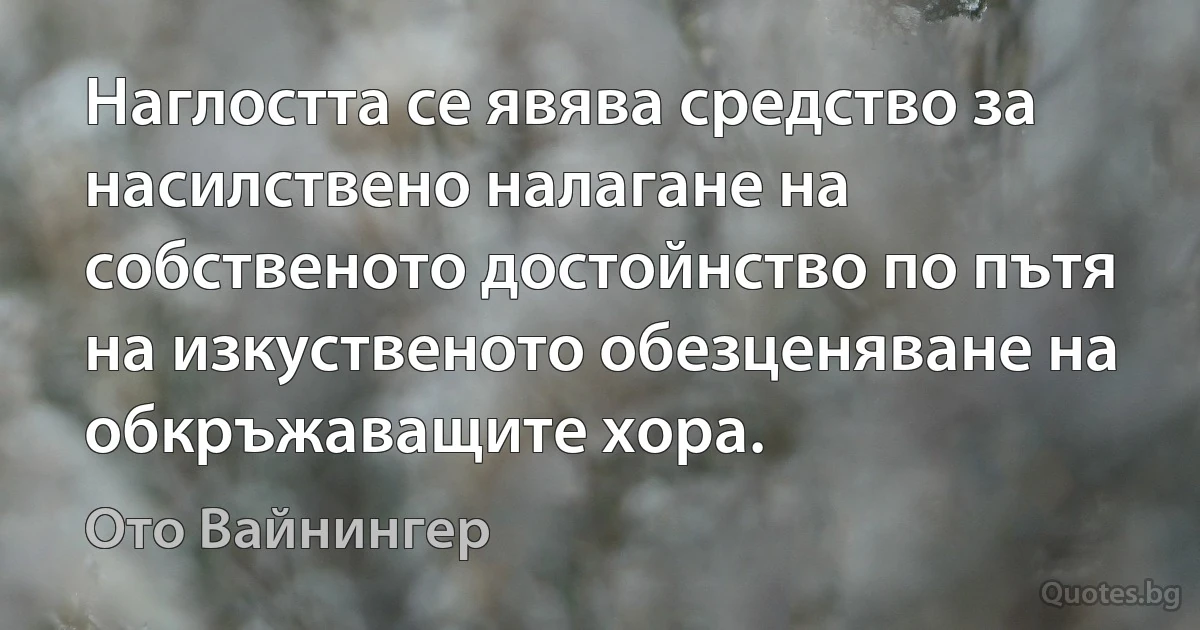 Наглостта се явява средство за насилствено налагане на собственото достойнство по пътя на изкуственото обезценяване на обкръжаващите хора. (Ото Вайнингер)