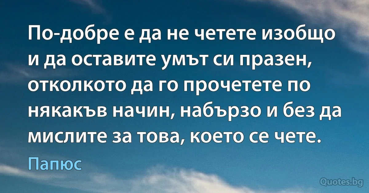 По-добре е да не четете изобщо и да оставите умът си празен, отколкото да го прочетете по някакъв начин, набързо и без да мислите за това, което се чете. (Папюс)