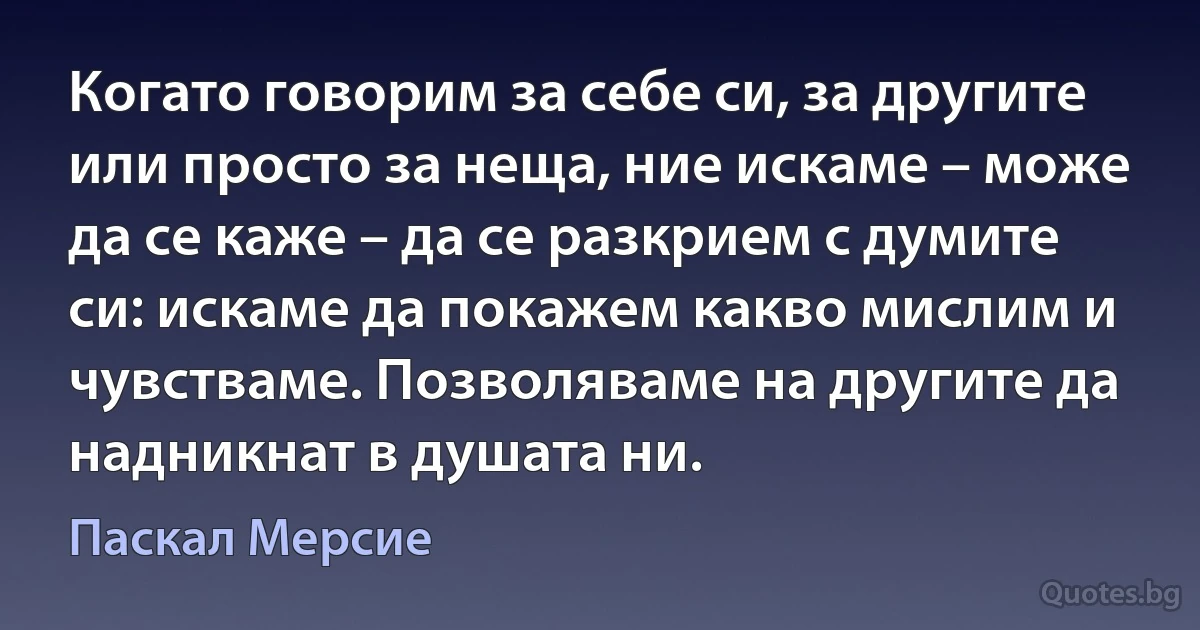 Когато говорим за себе си, за другите или просто за неща, ние искаме – може да се каже – да се разкрием с думите си: искаме да покажем какво мислим и чувстваме. Позволяваме на другите да надникнат в душата ни. (Паскал Мерсие)