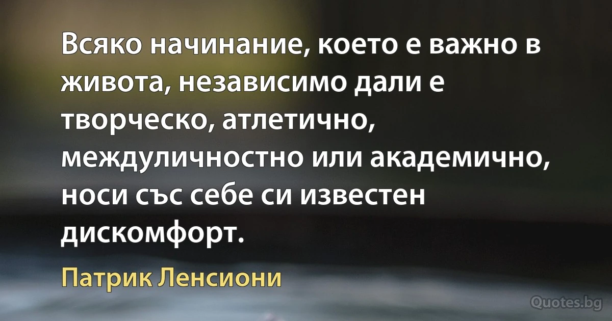 Всяко начинание, което е важно в живота, независимо дали е творческо, атлетично, междуличностно или академично, носи със себе си известен дискомфорт. (Патрик Ленсиони)