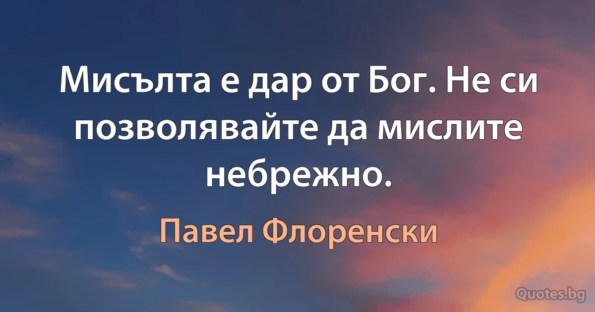 Мисълта е дар от Бог. Не си позволявайте да мислите небрежно. (Павел Флоренски)