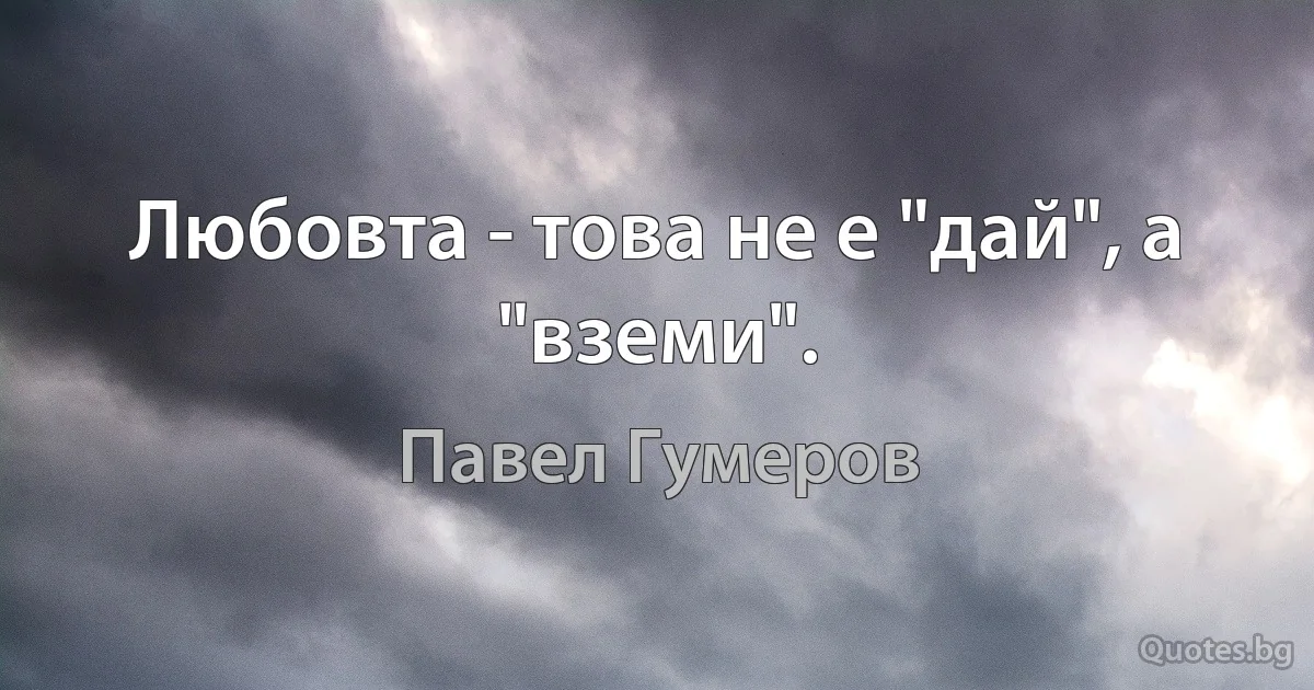 Любовта - това не е "дай", а "вземи". (Павел Гумеров)