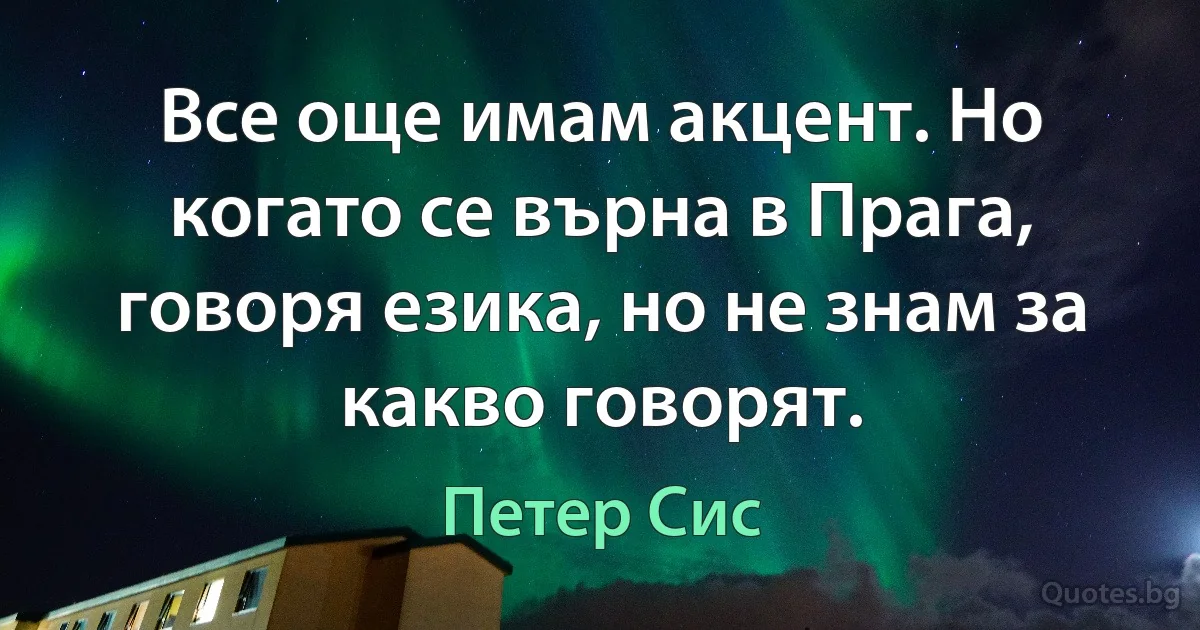 Все още имам акцент. Но когато се върна в Прага, говоря езика, но не знам за какво говорят. (Петер Сис)