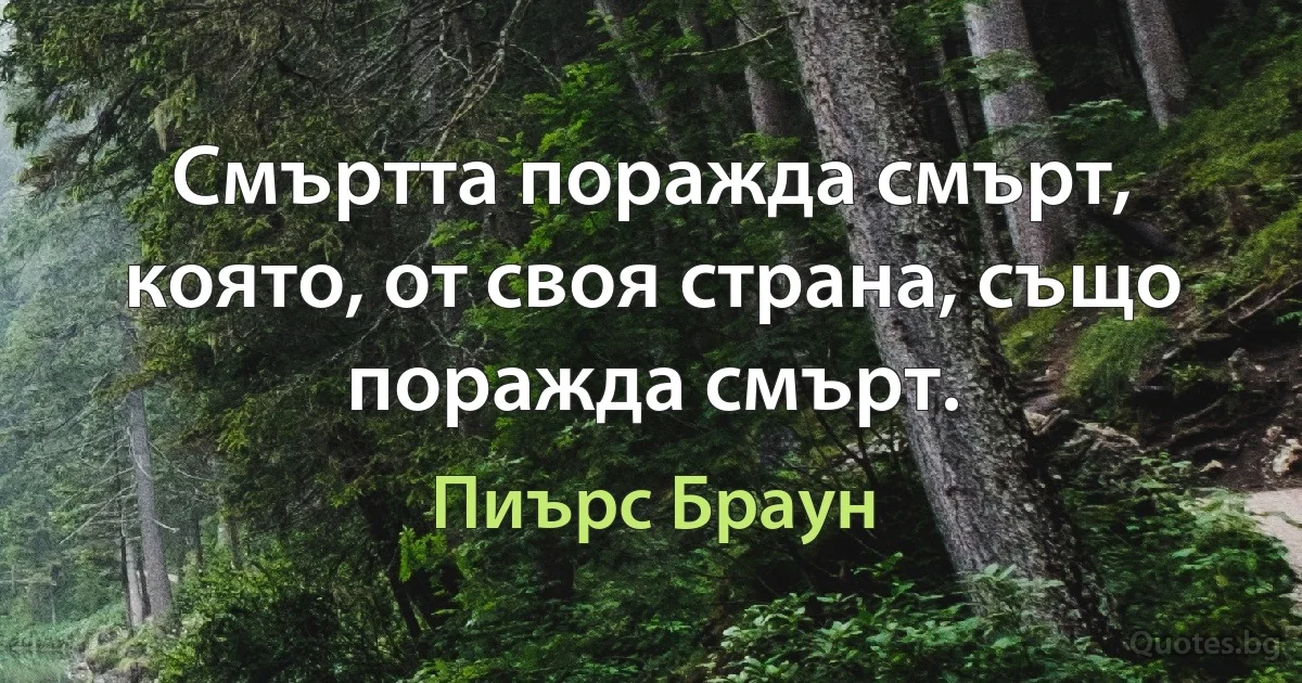 Смъртта поражда смърт, която, от своя страна, също поражда смърт. (Пиърс Браун)