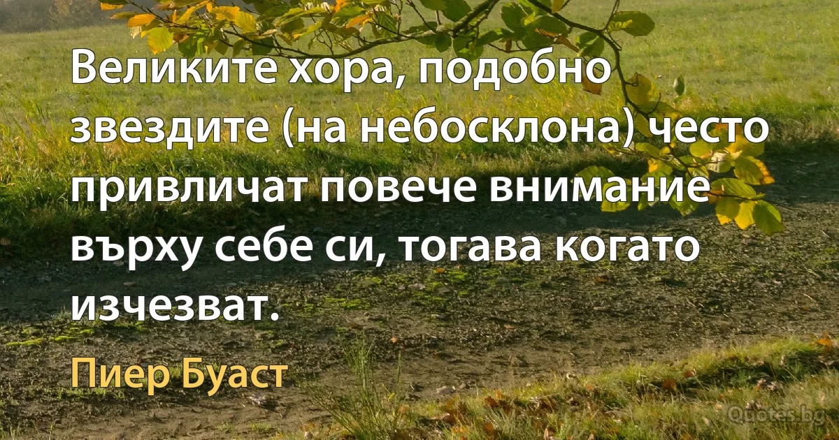 Великите хора, подобно звездите (на небосклона) често привличат повече внимание върху себе си, тогава когато изчезват. (Пиер Буаст)