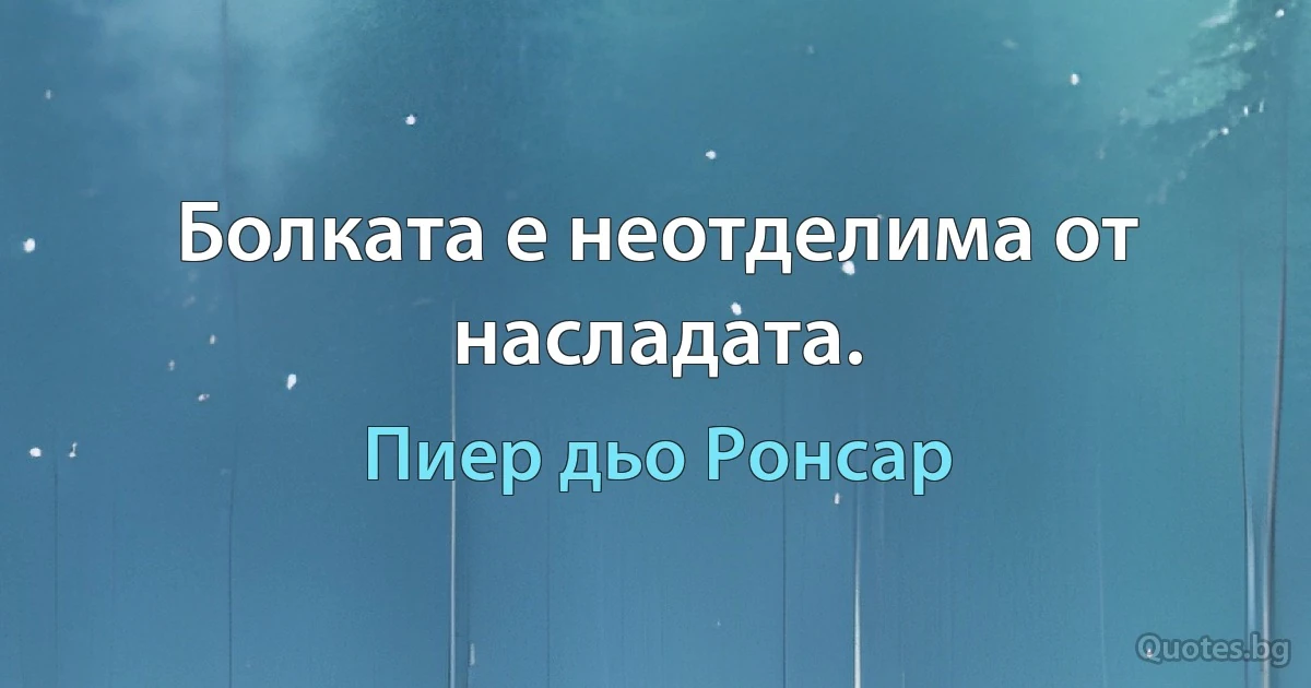 Болката е неотделима от насладата. (Пиер дьо Ронсар)