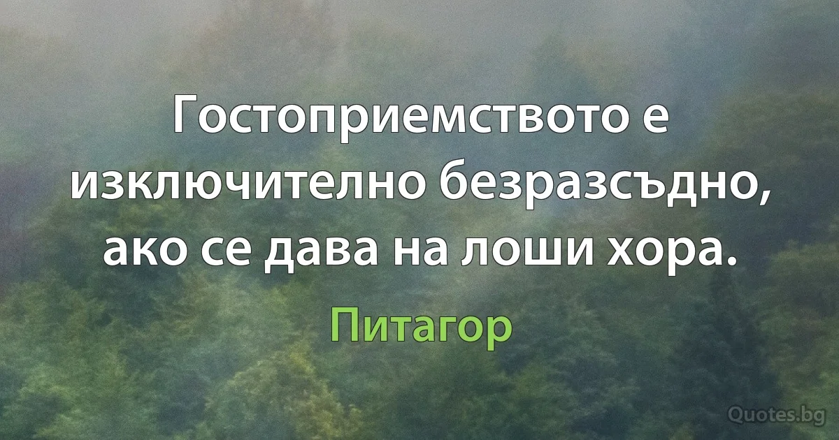 Гостоприемството е изключително безразсъдно, ако се дава на лоши хора. (Питагор)