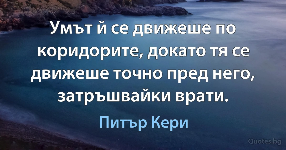 Умът й се движеше по коридорите, докато тя се движеше точно пред него, затръшвайки врати. (Питър Кери)