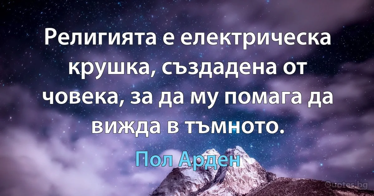 Религията е електрическа крушка, създадена от човека, за да му помага да вижда в тъмното. (Пол Арден)