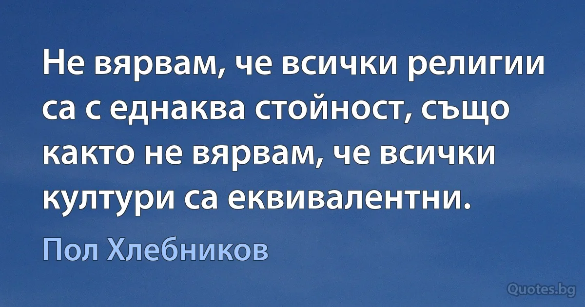 Не вярвам, че всички религии са с еднаква стойност, също както не вярвам, че всички култури са еквивалентни. (Пол Хлебников)