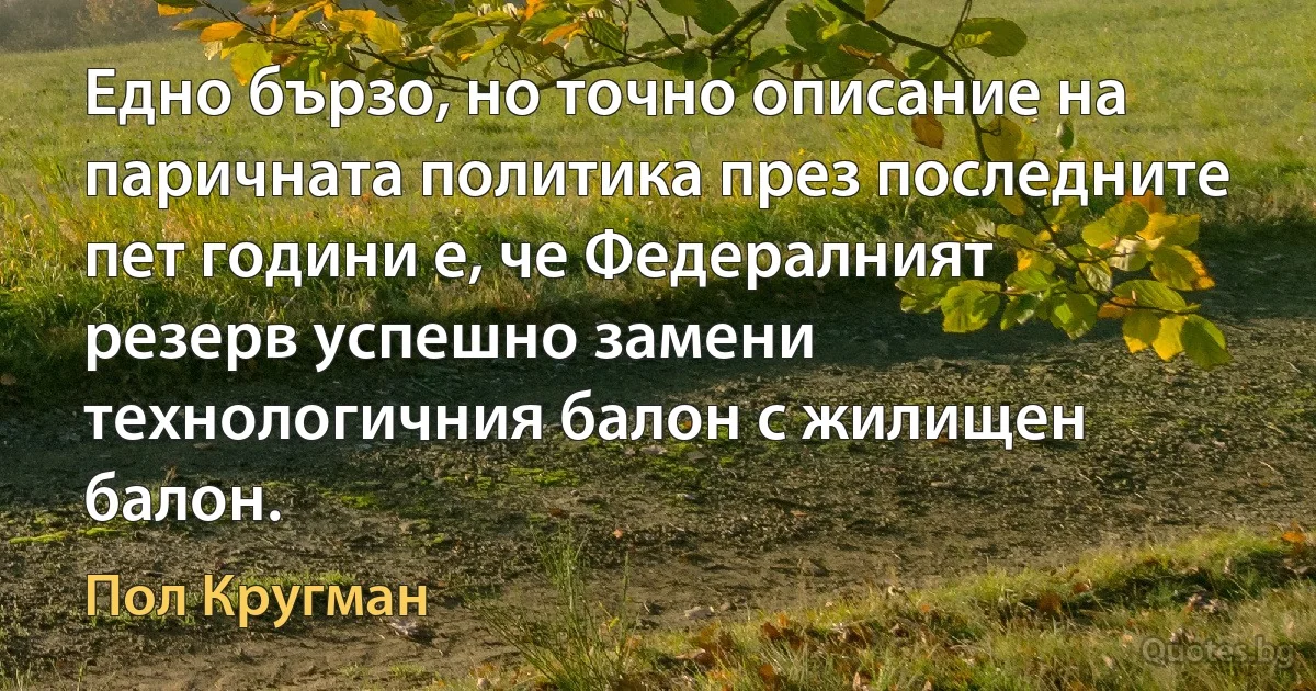 Едно бързо, но точно описание на паричната политика през последните пет години е, че Федералният резерв успешно замени технологичния балон с жилищен балон. (Пол Кругман)