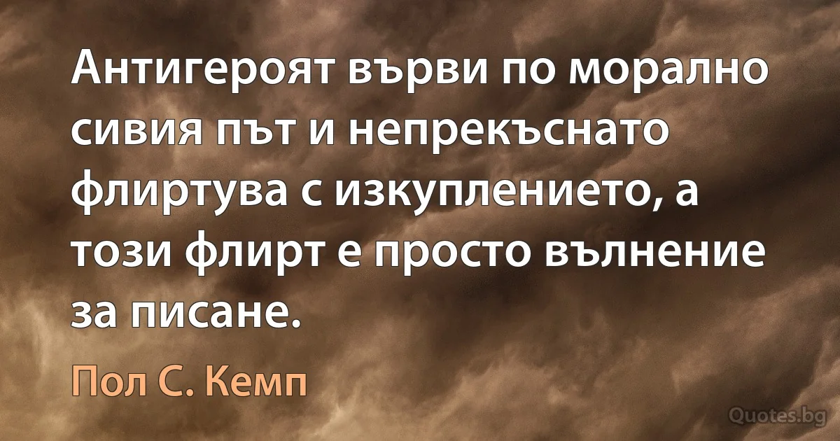 Антигероят върви по морално сивия път и непрекъснато флиртува с изкуплението, а този флирт е просто вълнение за писане. (Пол С. Кемп)