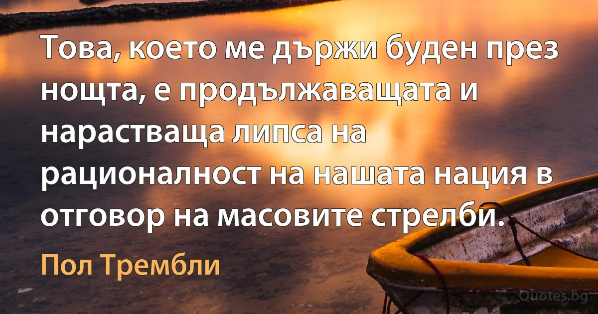 Това, което ме държи буден през нощта, е продължаващата и нарастваща липса на рационалност на нашата нация в отговор на масовите стрелби. (Пол Трембли)