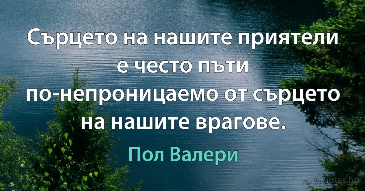 Сърцето на нашите приятели е често пъти по-непроницаемо от сърцето на нашите врагове. (Пол Валери)