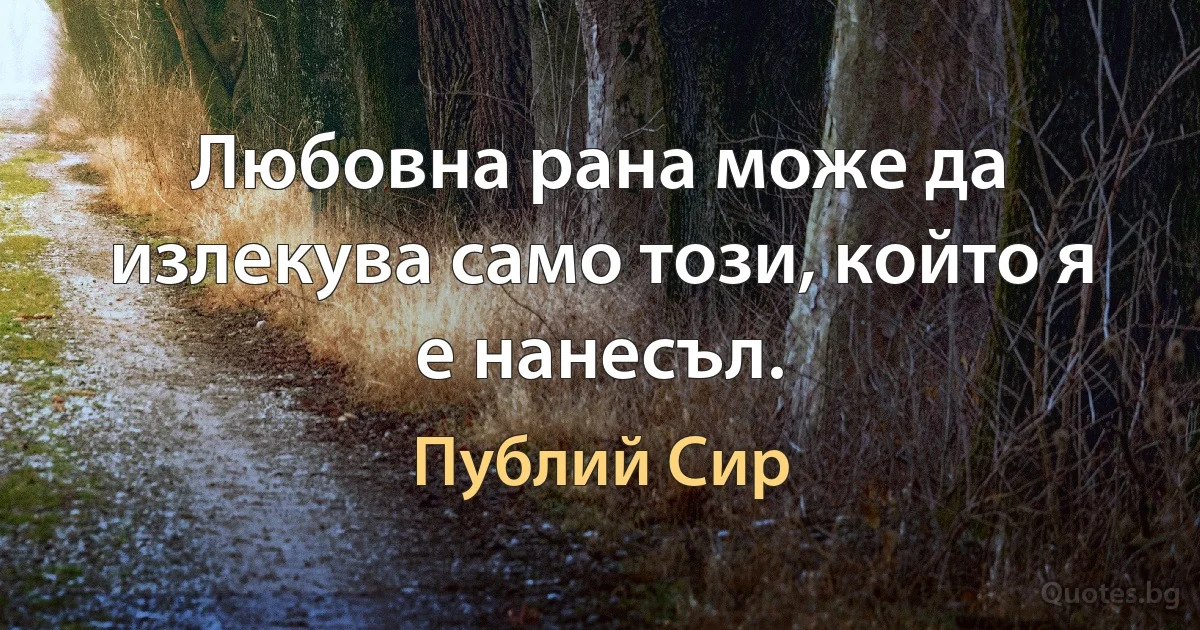 Любовна рана може да излекува само този, който я е нанесъл. (Публий Сир)