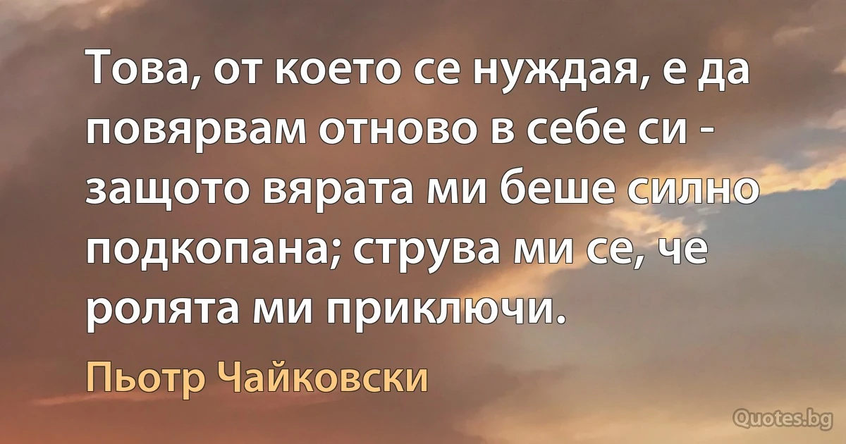 Това, от което се нуждая, е да повярвам отново в себе си - защото вярата ми беше силно подкопана; струва ми се, че ролята ми приключи. (Пьотр Чайковски)