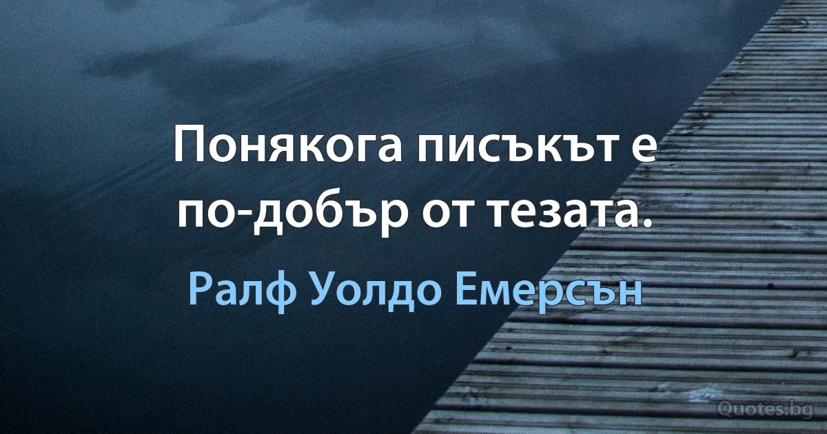 Понякога писъкът е по-добър от тезата. (Ралф Уолдо Емерсън)