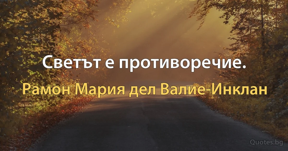 Светът е противоречие. (Рамон Мария дел Валие-Инклан)