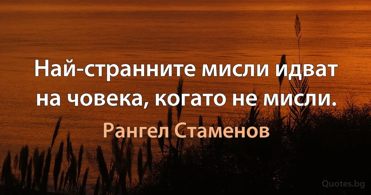 Най-странните мисли идват на човека, когато не мисли. (Рангел Стаменов)