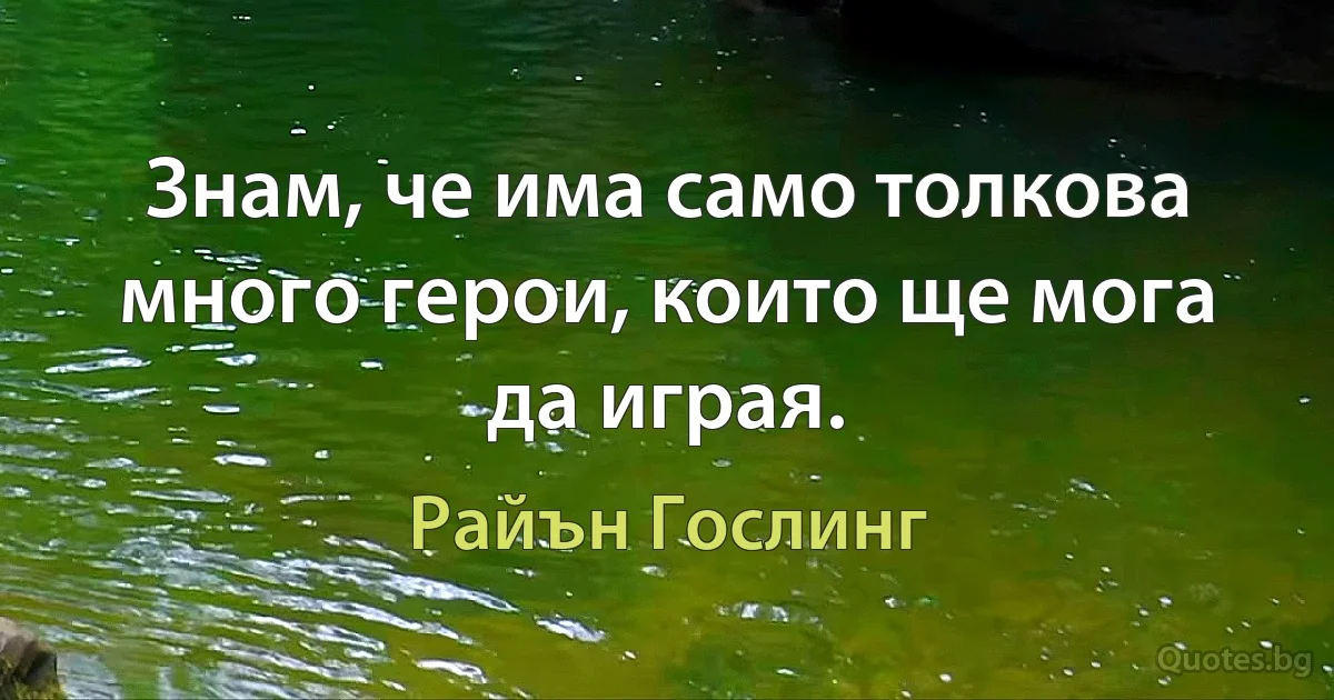 Знам, че има само толкова много герои, които ще мога да играя. (Райън Гослинг)