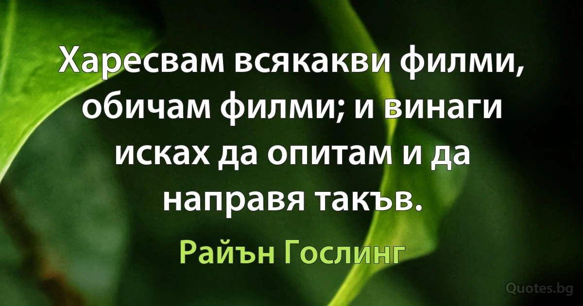 Харесвам всякакви филми, обичам филми; и винаги исках да опитам и да направя такъв. (Райън Гослинг)