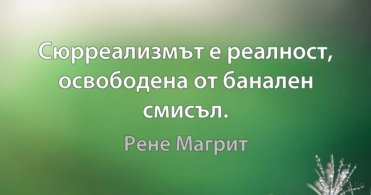 Сюрреализмът е реалност, освободена от банален смисъл. (Рене Магрит)