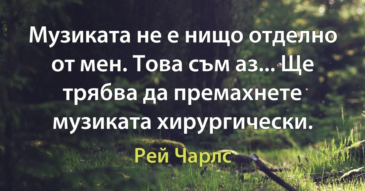 Музиката не е нищо отделно от мен. Това съм аз... Ще трябва да премахнете музиката хирургически. (Рей Чарлс)