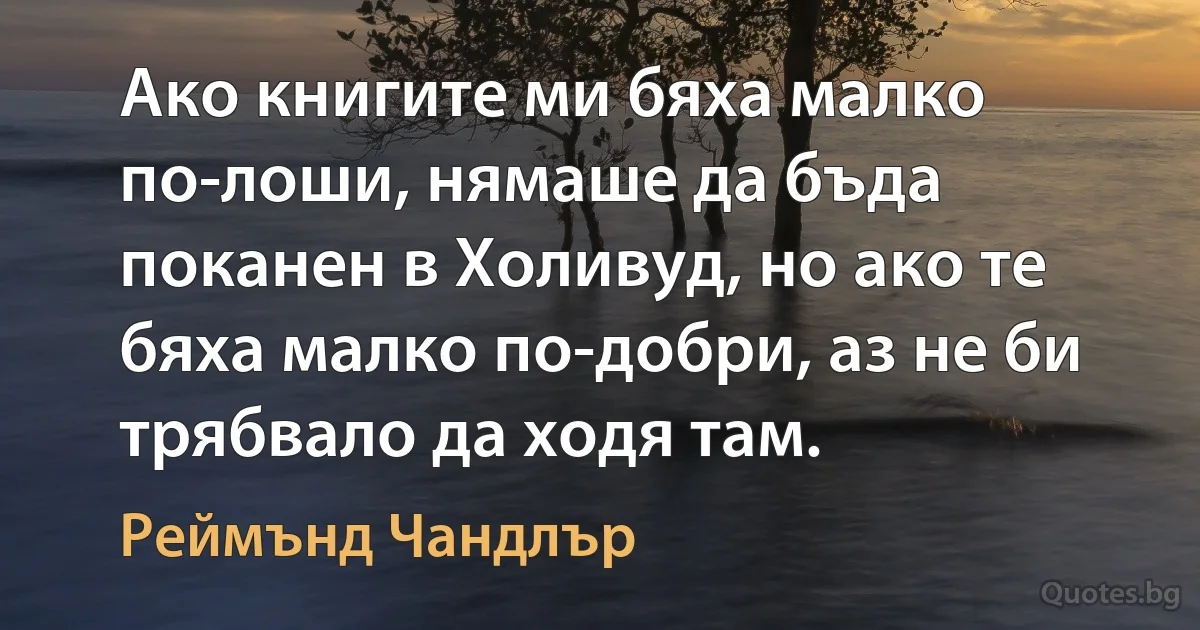 Ако книгите ми бяха малко по-лоши, нямаше да бъда поканен в Холивуд, но ако те бяха малко по-добри, аз не би трябвало да ходя там. (Реймънд Чандлър)