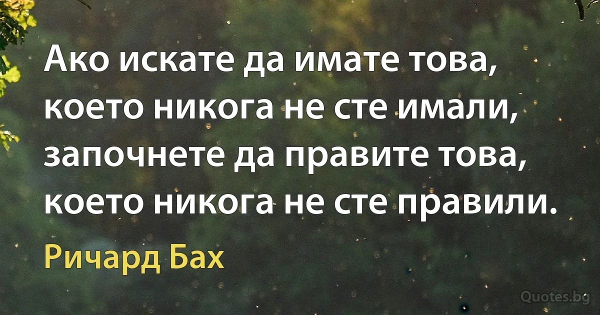 Ако искате да имате това, което никога не сте имали, започнете да правите това, което никога не сте правили. (Ричард Бах)