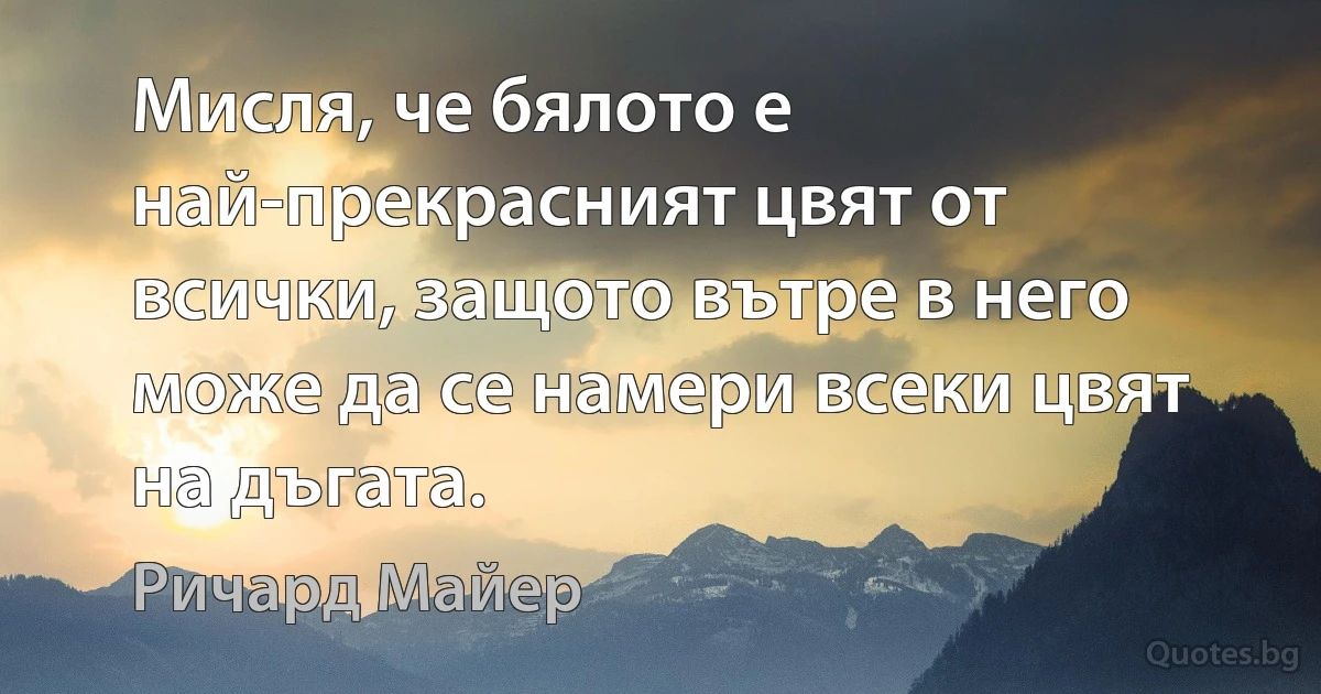 Мисля, че бялото е най-прекрасният цвят от всички, защото вътре в него може да се намери всеки цвят на дъгата. (Ричард Майер)