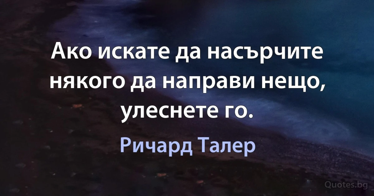 Ако искате да насърчите някого да направи нещо, улеснете го. (Ричард Талер)