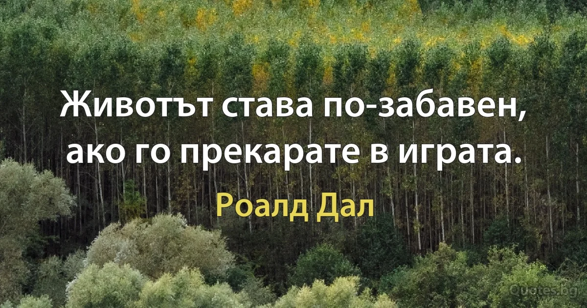 Животът става по-забавен, ако го прекарате в играта. (Роалд Дал)