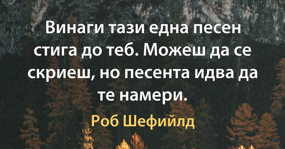 Винаги тази една песен стига до теб. Можеш да се скриеш, но песента идва да те намери. (Роб Шефийлд)