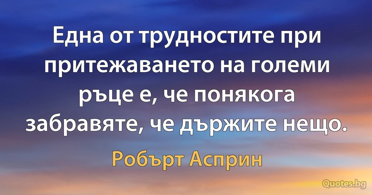 Една от трудностите при притежаването на големи ръце е, че понякога забравяте, че държите нещо. (Робърт Асприн)