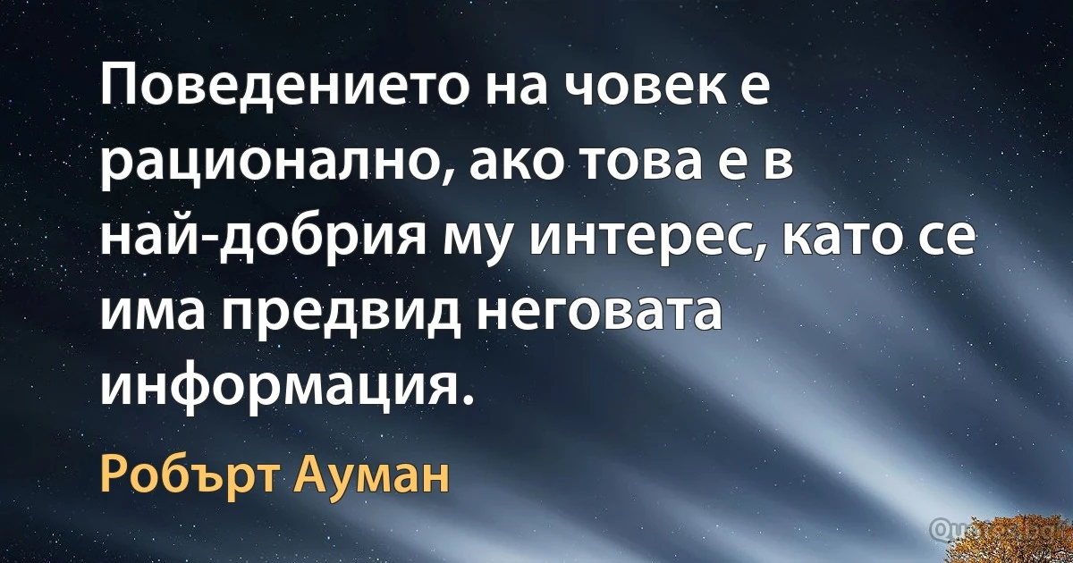 Поведението на човек е рационално, ако това е в най-добрия му интерес, като се има предвид неговата информация. (Робърт Ауман)