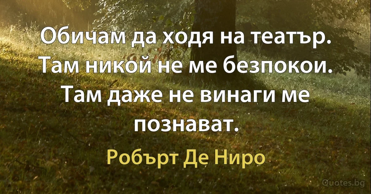 Обичам да ходя на театър. Там никой не ме безпокои. Там даже не винаги ме познават. (Робърт Де Ниро)