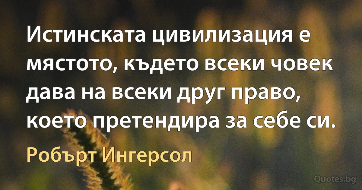 Истинската цивилизация е мястото, където всеки човек дава на всеки друг право, което претендира за себе си. (Робърт Ингерсол)