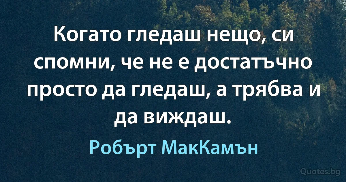 Когато гледаш нещо, си спомни, че не е достатъчно просто да гледаш, а трябва и да виждаш. (Робърт МакКамън)