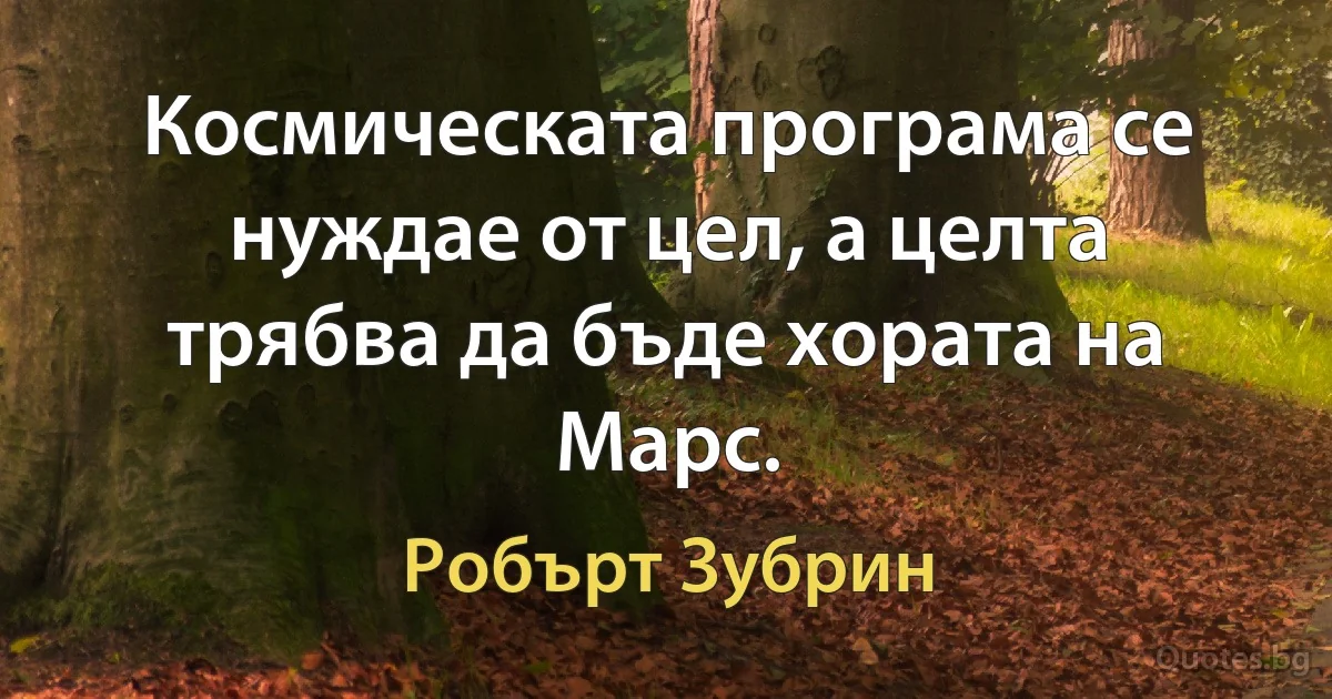 Космическата програма се нуждае от цел, а целта трябва да бъде хората на Марс. (Робърт Зубрин)