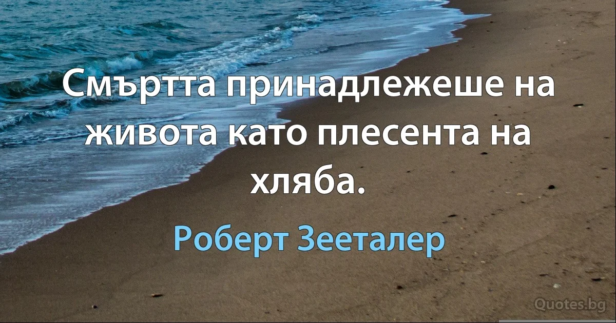 Смъртта принадлежеше на живота като плесента на хляба. (Роберт Зееталер)