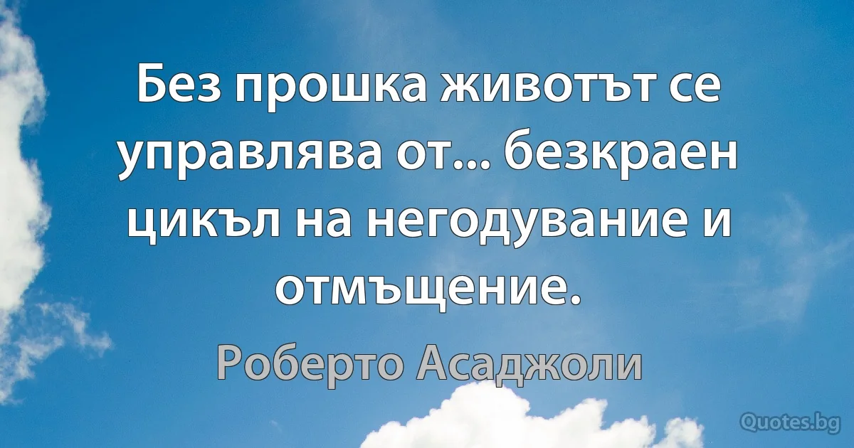 Без прошка животът се управлява от... безкраен цикъл на негодувание и отмъщение. (Роберто Асаджоли)